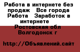 Работа в интернете без продаж - Все города Работа » Заработок в интернете   . Ростовская обл.,Волгодонск г.